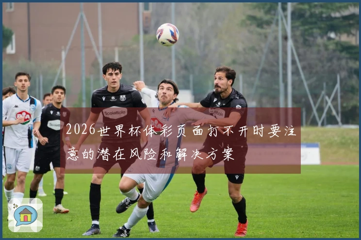 2026世界杯体彩页面打不开时要注意的潜在风险和解决方案