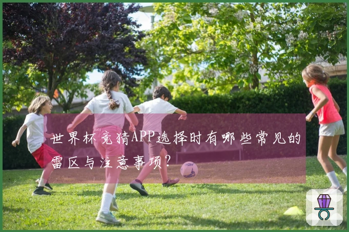 世界杯竞猜APP选择时有哪些常见的雷区与注意事项？