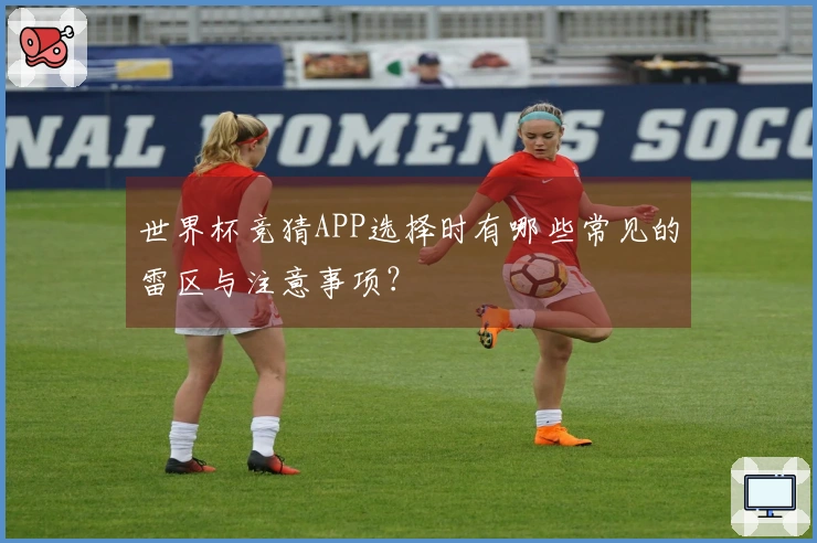 世界杯竞猜APP选择时有哪些常见的雷区与注意事项？